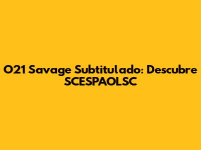 O21 Savage Subtitulado: Descubre SCESPAOLSC