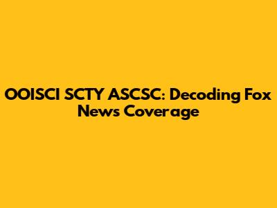 OOISCI SCTY ASCSC: Decoding Fox News Coverage
