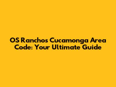 OS Ranchos Cucamonga Area Code: Your Ultimate Guide