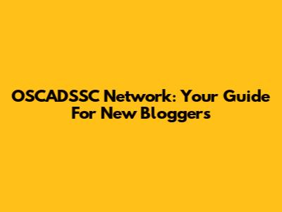 OSCADSSC Network: Your Guide For New Bloggers