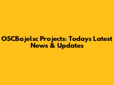 OSCBajelsc Projects: Today's Latest News & Updates
