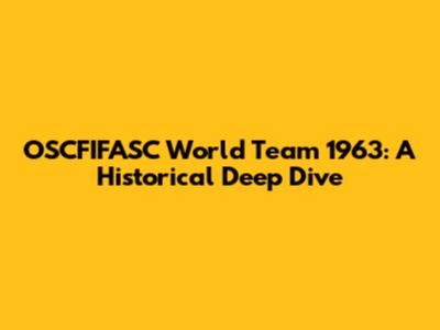 OSCFIFASC World Team 1963: A Historical Deep Dive