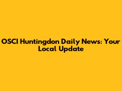 OSCI Huntingdon Daily News: Your Local Update