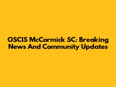 OSCIS McCormick SC: Breaking News And Community Updates