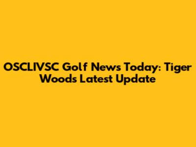 OSCLIVSC Golf News Today: Tiger Woods' Latest Update