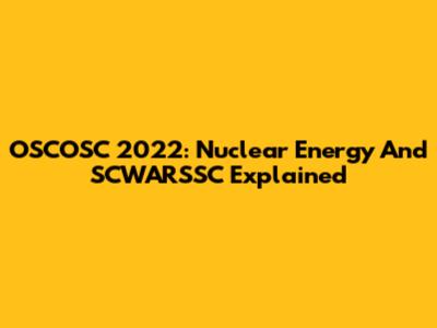 OSCOSC 2022: Nuclear Energy And SCWARSSC Explained