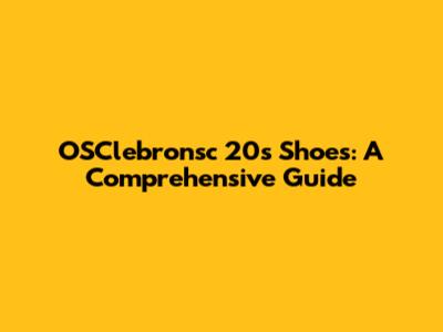 OSClebronsc 20s Shoes: A Comprehensive Guide