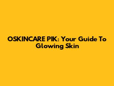 OSKINCARE PIK: Your Guide To Glowing Skin