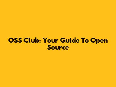 OSS Club: Your Guide To Open Source