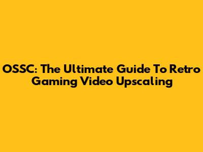 OSSC: The Ultimate Guide To Retro Gaming Video Upscaling