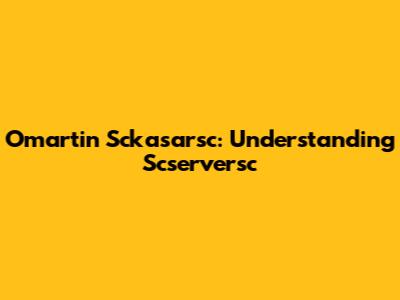 Omartin Sckasarsc: Understanding Scserversc