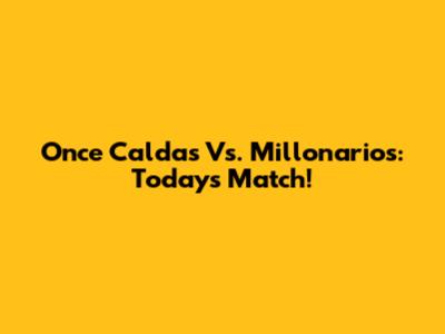 Once Caldas Vs. Millonarios: Today's Match!