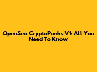 OpenSea CryptoPunks V1: All You Need To Know