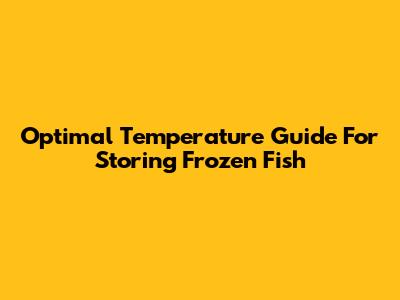 Optimal Temperature Guide For Storing Frozen Fish