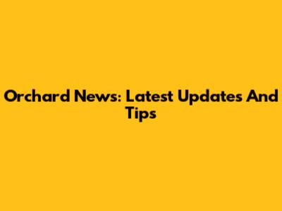 Orchard News: Latest Updates And Tips