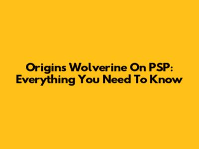 Origins Wolverine On PSP: Everything You Need To Know