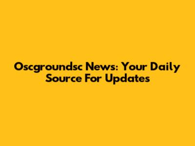 Oscgroundsc News: Your Daily Source For Updates
