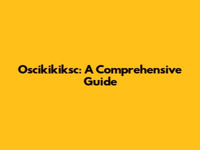 Oscikikiksc: A Comprehensive Guide