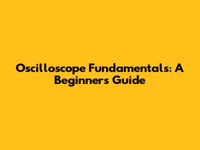 Oscilloscope Fundamentals: A Beginner's Guide