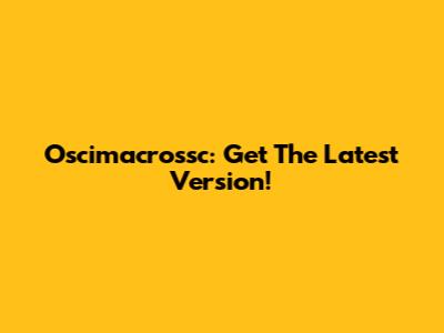 Oscimacrossc: Get The Latest Version!