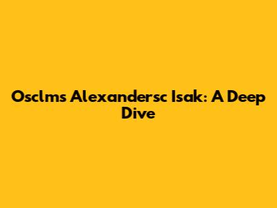Osclms Alexandersc Isak: A Deep Dive
