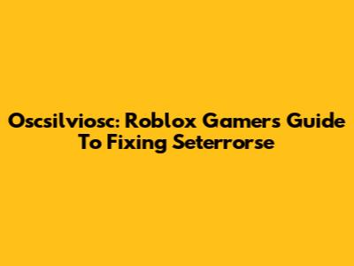 Oscsilviosc: Roblox Gamer's Guide To Fixing Seterrorse