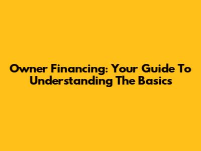 Owner Financing: Your Guide To Understanding The Basics