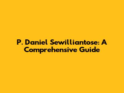 P. Daniel Sewilliantose: A Comprehensive Guide