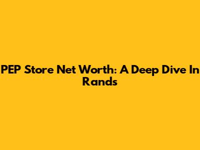 PEP Store Net Worth: A Deep Dive In Rands