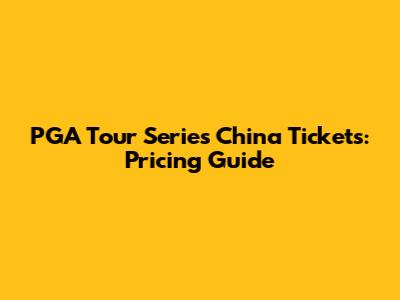 PGA Tour Series China Tickets: Pricing Guide