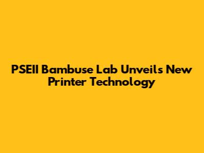 PSEII Bambuse Lab Unveils New Printer Technology