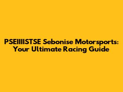 PSEIIIISTSE Sebonise Motorsports: Your Ultimate Racing Guide