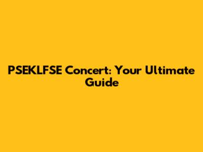 PSEKLFSE Concert: Your Ultimate Guide