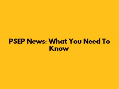 PSEP News: What You Need To Know