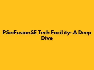 PSeiFusionSE Tech Facility: A Deep Dive