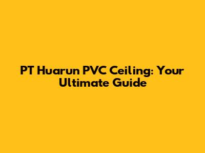 PT Huarun PVC Ceiling: Your Ultimate Guide