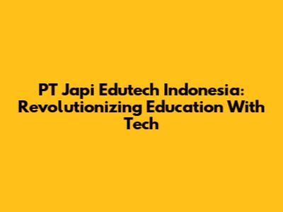 PT Japi Edutech Indonesia: Revolutionizing Education With Tech