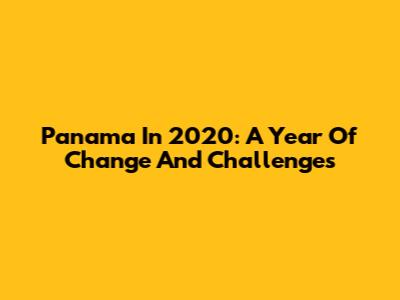 Panama In 2020: A Year Of Change And Challenges