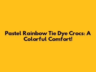 Pastel Rainbow Tie Dye Crocs: A Colorful Comfort!