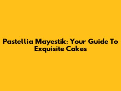 Pastellia Mayestik: Your Guide To Exquisite Cakes