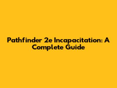 Pathfinder 2e Incapacitation: A Complete Guide