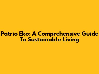Patrio Eko: A Comprehensive Guide To Sustainable Living