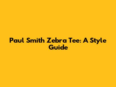 Paul Smith Zebra Tee: A Style Guide