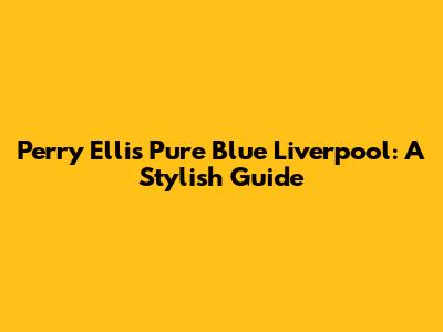 Perry Ellis Pure Blue Liverpool: A Stylish Guide