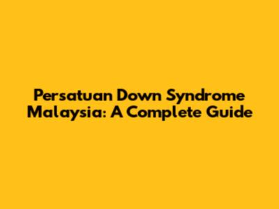 Persatuan Down Syndrome Malaysia: A Complete Guide