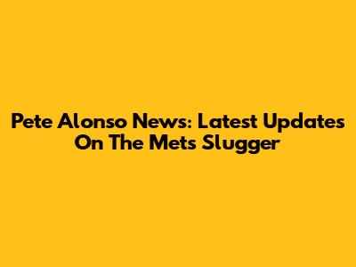 Pete Alonso News: Latest Updates On The Mets' Slugger