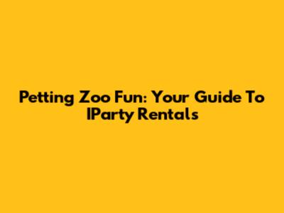 Petting Zoo Fun: Your Guide To IParty Rentals