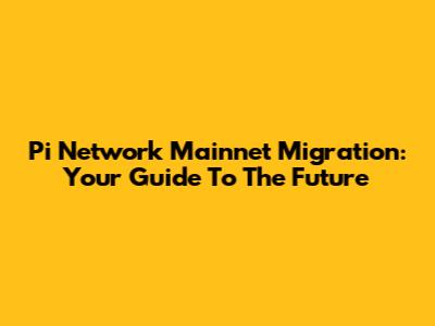 Pi Network Mainnet Migration: Your Guide To The Future