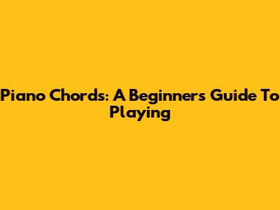 Piano Chords: A Beginner's Guide To Playing