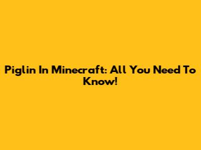 Piglin In Minecraft: All You Need To Know!